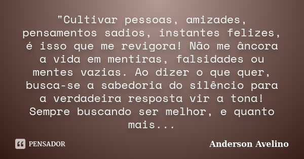 "Cultivar pessoas, amizades, pensamentos sadios, instantes felizes, é isso que me revigora! Não me âncora a vida em mentiras, falsidades ou mentes vazias. ... Frase de Anderson Avelino.