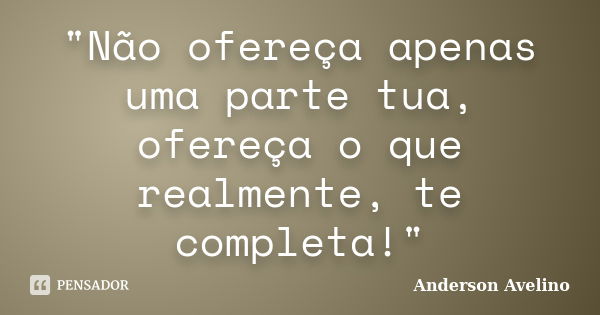 "Não ofereça apenas uma parte tua, ofereça o que realmente, te completa!"... Frase de Anderson Avelino.