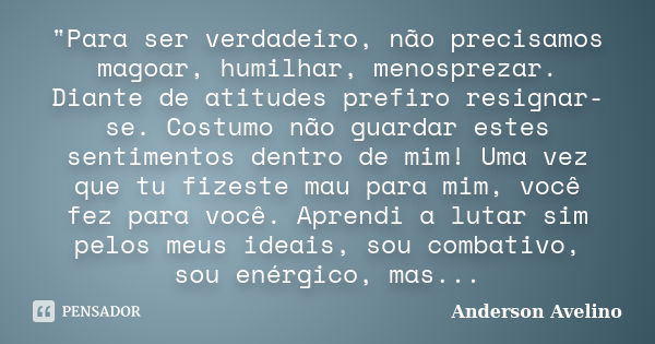 "Para ser verdadeiro, não precisamos magoar, humilhar, menosprezar. Diante de atitudes prefiro resignar-se. Costumo não guardar estes sentimentos dentro de... Frase de Anderson Avelino.