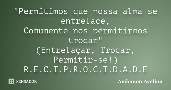 "Permitimos que nossa alma se entrelace, Comumente nos permitirmos trocar" (Entrelaçar, Trocar, Permitir-se!) R.E.C.I.P.R.O.C.I.D.A.D.E... Frase de Anderson Avelino.