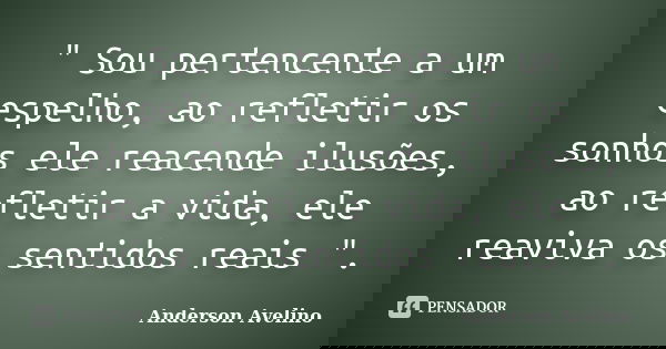 " Sou pertencente a um espelho, ao refletir os sonhos ele reacende ilusões, ao refletir a vida, ele reaviva os sentidos reais ".... Frase de Anderson Avelino.