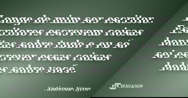 Longe de mim ser escritor. Escritores escrevem coisas bonitas sobre tudo e eu só sei escrever essas coisas bobas sobre você.... Frase de Anderson Ayres.