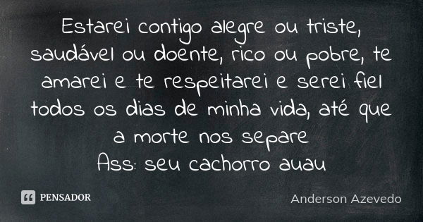 Estarei contigo alegre ou triste, saudável ou doente, rico ou pobre, te amarei e te respeitarei e serei fiel todos os dias de minha vida, até que a morte nos se... Frase de Anderson Azevedo.