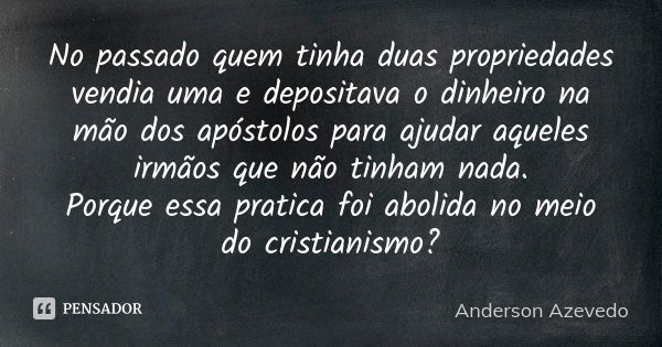 No passado quem tinha duas propriedades vendia uma e depositava o dinheiro na mão dos apóstolos para ajudar aqueles irmãos que não tinham nada. Porque essa prat... Frase de Anderson Azevedo.