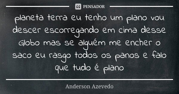 planeta terra eu tenho um plano vou descer escorregando em cima desse Globo mas se alguém me encher o saco eu rasgo todos os panos e falo que tudo é plano... Frase de Anderson Azevedo.