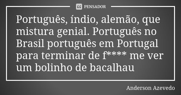 Português, índio, alemão, que mistura genial. Português no Brasil português em Portugal para terminar de f**** me ver um bolinho de bacalhau... Frase de Anderson Azevedo.