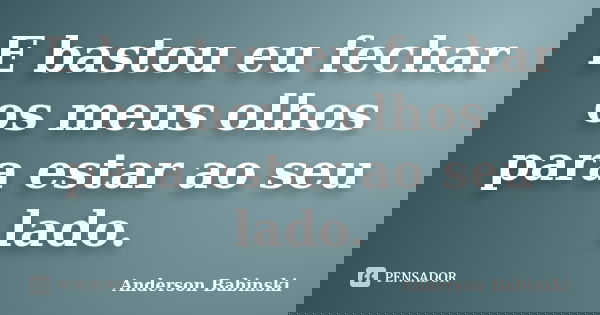 E bastou eu fechar os meus olhos para estar ao seu lado.... Frase de Anderson Babinski.