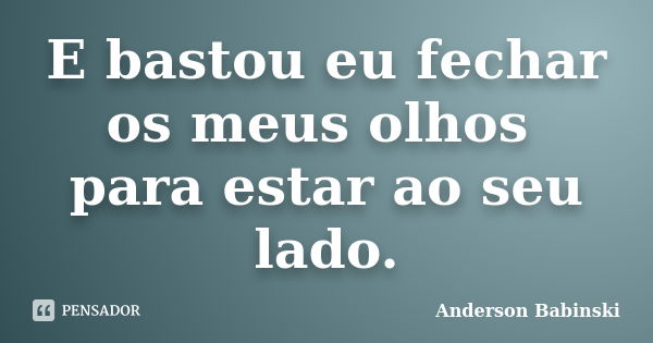 E bastou eu fechar os meus olhos para estar ao seu lado.... Frase de Anderson Babinski.