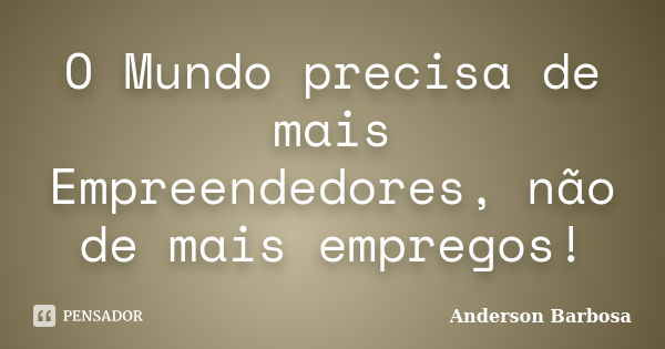 O Mundo precisa de mais Empreendedores, não de mais empregos!... Frase de Anderson Barbosa.