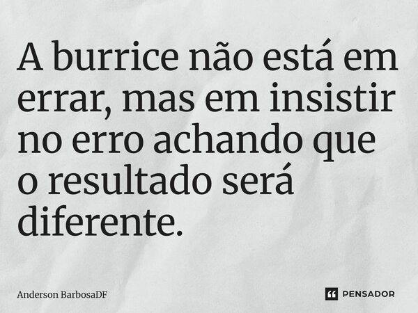 ⁠A burrice não está em errar, mas em insistir no erro achando que o resultado será diferente.... Frase de Anderson BarbosaDF.