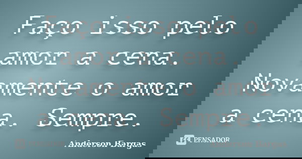 Faço isso pelo amor a cena. Novamente o amor a cena. Sempre.... Frase de Anderson Bargas.
