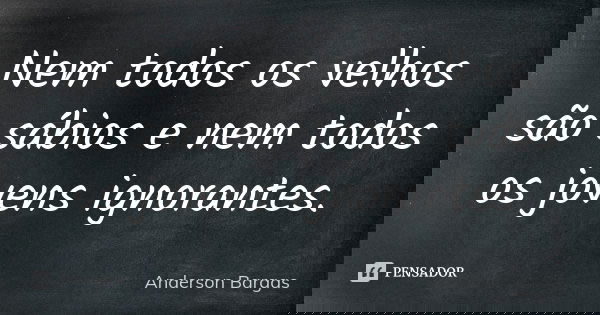 Nem todos os velhos são sábios e nem todos os jovens ignorantes.... Frase de Anderson Bargas.