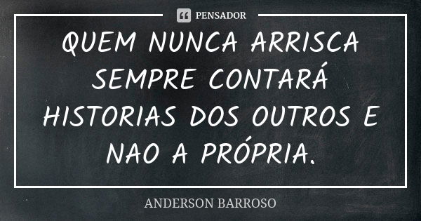 QUEM NUNCA ARRISCA SEMPRE CONTARÁ HISTORIAS DOS OUTROS E NAO A PRÓPRIA.... Frase de ANDERSON BARROSO.