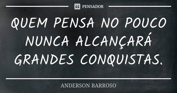 QUEM PENSA NO POUCO NUNCA ALCANÇARÁ GRANDES CONQUISTAS.... Frase de ANDERSON BARROSO.