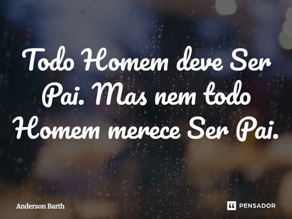 ⁠Todo Homem deve Ser Pai. Mas nem todo Homem merece Ser Pai.... Frase de Anderson Barth.