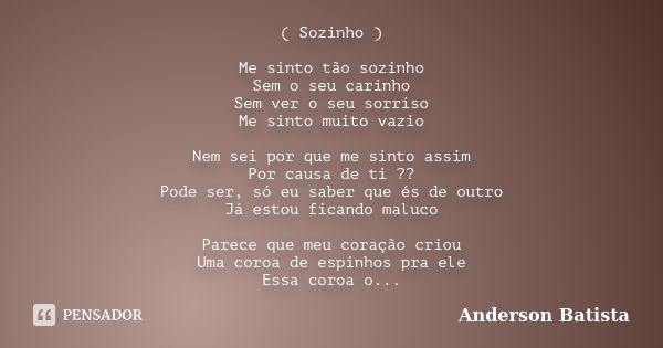 ( Sozinho ) Me sinto tão sozinho Sem o seu carinho Sem ver o seu sorriso Me sinto muito vazio Nem sei por que me sinto assim Por causa de ti ?? Pode ser, só eu ... Frase de Anderson Batista.