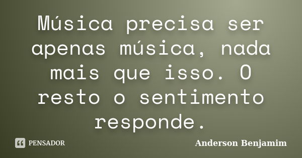 Música precisa ser apenas música, nada mais que isso. O resto o sentimento responde.... Frase de Anderson Benjamim.