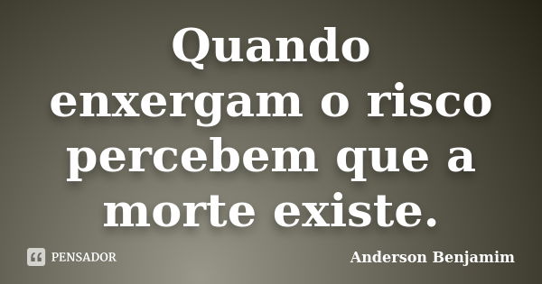 Quando enxergam o risco percebem que a morte existe.... Frase de Anderson Benjamim.