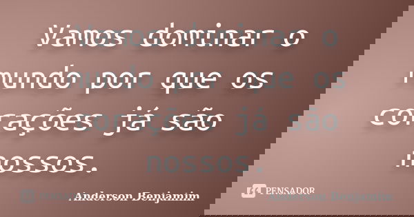 Vamos dominar o mundo por que os corações já são nossos.... Frase de Anderson Benjamim.