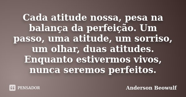Cada atitude nossa, pesa na balança da perfeição. Um passo, uma atitude, um sorriso, um olhar, duas atitudes. Enquanto estivermos vivos, nunca seremos perfeitos... Frase de Anderson Beowulf.