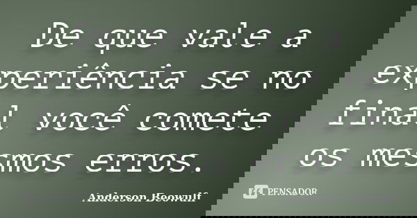 De que vale a experiência se no final você comete os mesmos erros.... Frase de Anderson Beowulf.