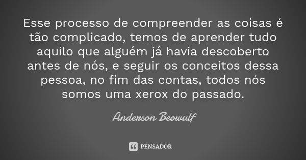 Esse processo de compreender as coisas é tão complicado, temos de aprender tudo aquilo que alguém já havia descoberto antes de nós, e seguir os conceitos dessa ... Frase de Anderson Beowulf.