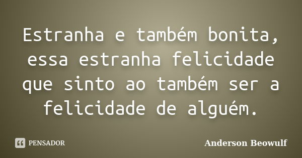 Estranha e também bonita, essa estranha felicidade que sinto ao também ser a felicidade de alguém.... Frase de Anderson Beowulf.