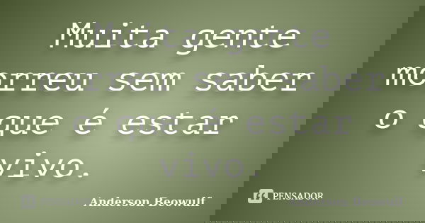 Muita gente morreu sem saber o que é estar vivo.... Frase de Anderson Beowulf.