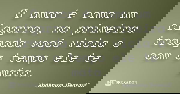 O amor é como um cigarro, na primeira tragada você vicia e com o tempo ele te mata.... Frase de Anderson Beowulf.