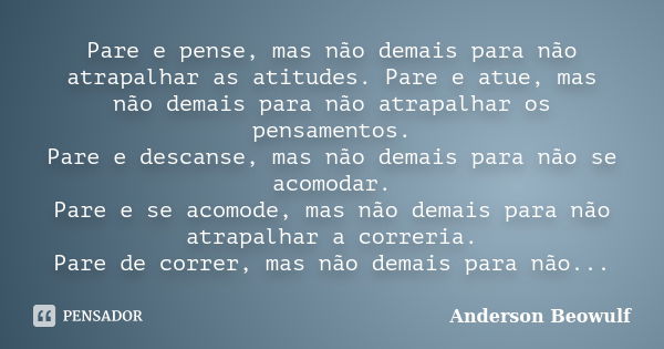 Pare e pense, mas não demais para não atrapalhar as atitudes. Pare e atue, mas não demais para não atrapalhar os pensamentos. Pare e descanse, mas não demais pa... Frase de Anderson Beowulf.