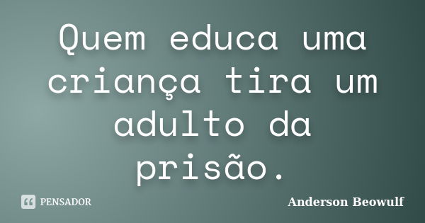 Quem educa uma criança tira um adulto da prisão.... Frase de Anderson Beowulf.