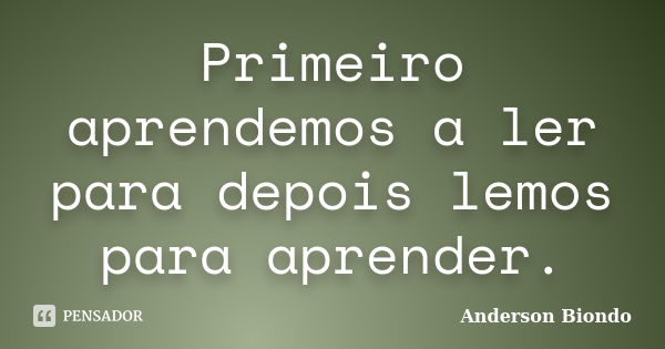 Primeiro aprendemos a ler para depois lemos para aprender.... Frase de Anderson Biondo.