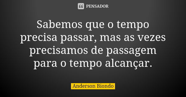 Sabemos que o tempo precisa passar, mas as vezes precisamos de passagem para o tempo alcançar.... Frase de Anderson Biondo.