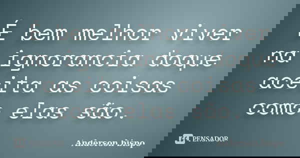 É bem melhor viver na ignorancia doque aceita as coisas como elas são.... Frase de Anderson bispo.
