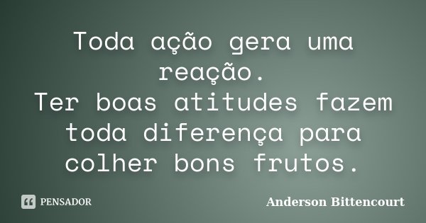 Toda ação gera uma reação. Ter boas atitudes fazem toda diferença para colher bons frutos.... Frase de Anderson Bittencourt.