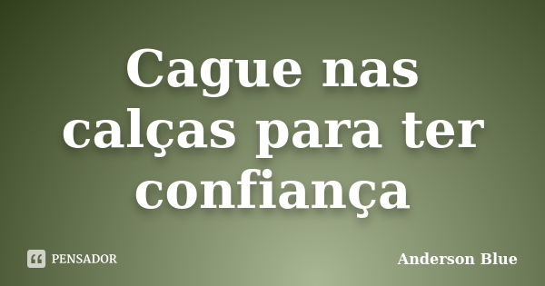 Cague nas calças para ter confiança... Frase de Anderson Blue.