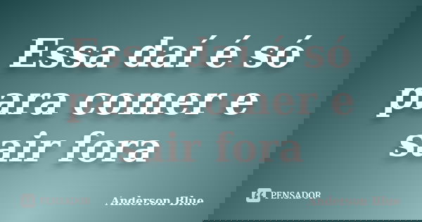 Essa daí é só para comer e sair fora... Frase de Anderson Blue.