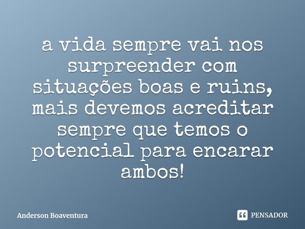 ⁠a vida sempre vai nos surpreender com situações boas e ruins, mais devemos acreditar sempre que temos o potencial para encarar ambos!... Frase de Anderson Boaventura.