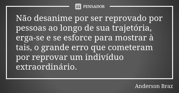 Não desanime por ser reprovado por pessoas ao longo de sua trajetória, erga-se e se esforce para mostrar à tais, o grande erro que cometeram por reprovar um ind... Frase de Anderson Braz.