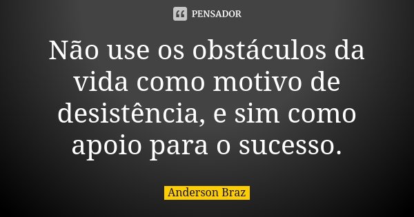 Não use os obstáculos da vida como motivo de desistência, e sim como apoio para o sucesso.... Frase de Anderson Braz.