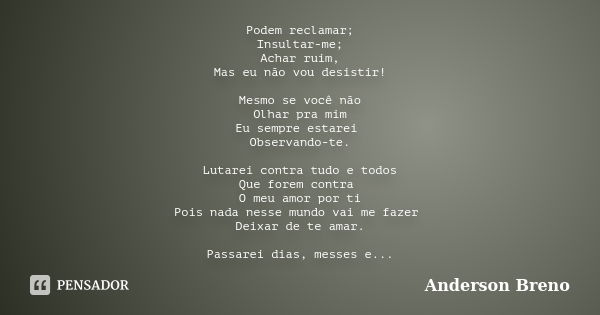 Podem reclamar; Insultar-me; Achar ruim, Mas eu não vou desistir! Mesmo se você não Olhar pra mim Eu sempre estarei Observando-te. Lutarei contra tudo e todos Q... Frase de Anderson Breno.