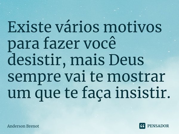 ⁠Existe vários motivos para fazer você desistir, mais Deus sempre vai te mostrar um que te faça insistir.... Frase de Anderson Brenot.