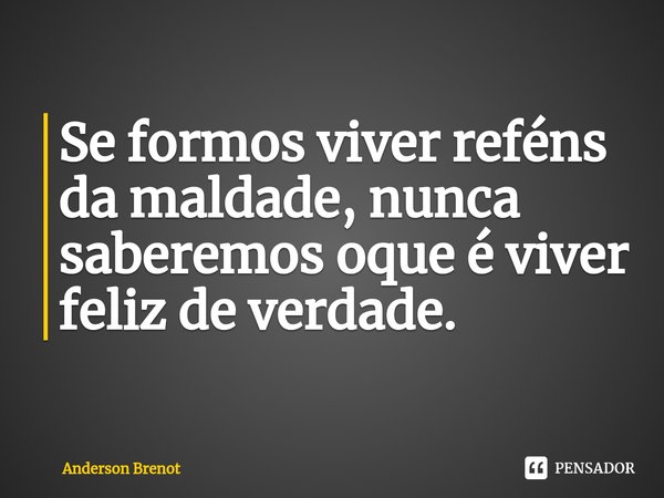 ⁠Se formos viver reféns da maldade, nunca saberemos oque é viver feliz de verdade.... Frase de Anderson Brenot.