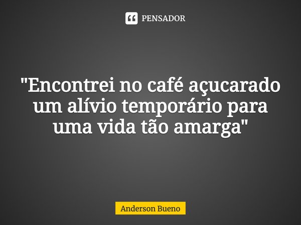 ⁠"Encontrei no café açucarado um alívio temporário para uma vida tão amarga"... Frase de Anderson Bueno.