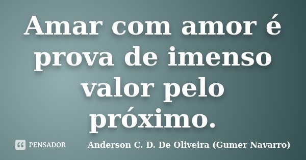 Amar com amor é prova de imenso valor pelo próximo.... Frase de Anderson C. D. De Oliveira (Gumer Navarro).