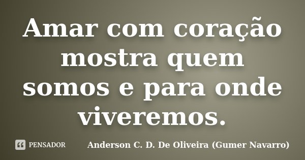 Amar com coração mostra quem somos e para onde viveremos.... Frase de Anderson C. D. De Oliveira (Gumer Navarro).