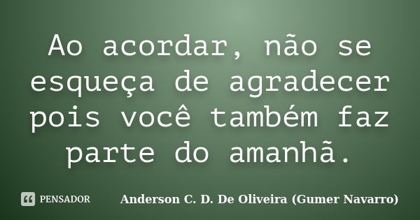 Ao acordar, não se esqueça de agradecer pois você também faz parte do amanhã.... Frase de Anderson C. D. De Oliveira (Gumer Navarro).