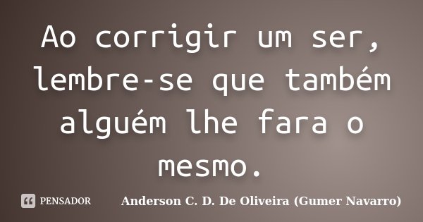 Ao corrigir um ser, lembre-se que também alguém lhe fara o mesmo.... Frase de Anderson C. D. De Oliveira (Gumer Navarro).