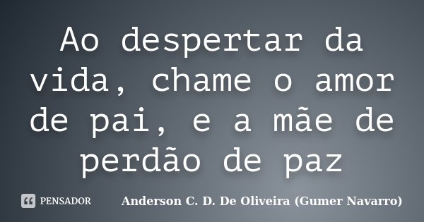 Ao despertar da vida, chame o amor de pai, e a mãe de perdão de paz... Frase de Anderson C. D. De Oliveira (Gumer Navarro).