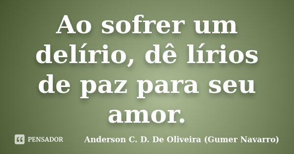 Ao sofrer um delírio, dê lírios de paz para seu amor.... Frase de Anderson C. D. De Oliveira (Gumer Navarro).